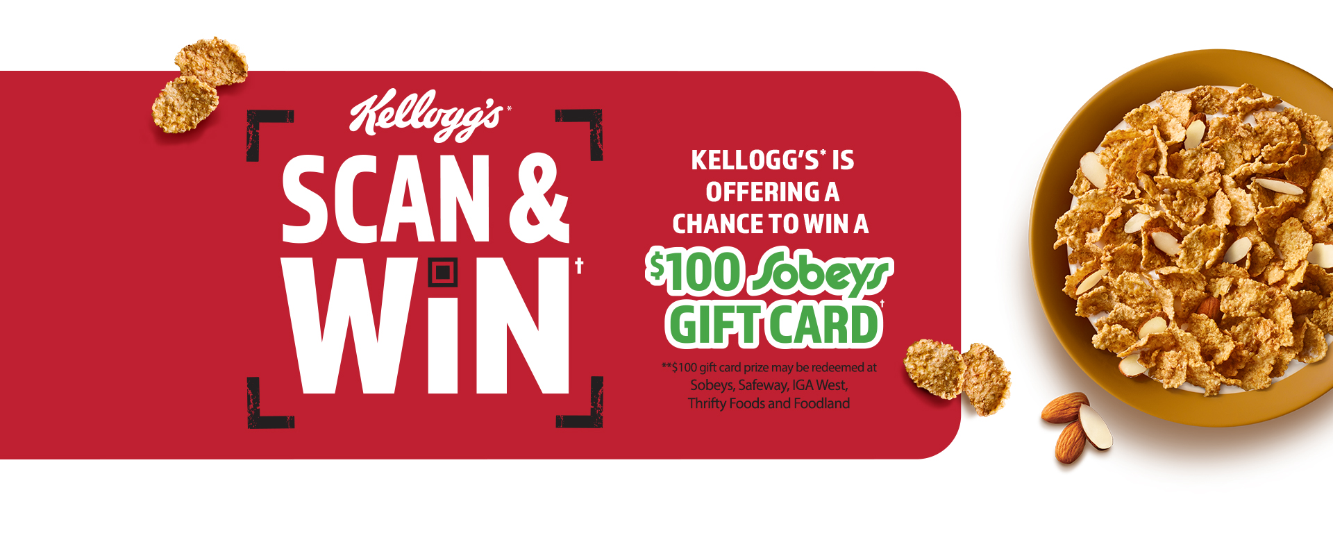 kellogg's scan and win. Kellogg's is offering a chance to win a 100 dollars dobeys gift card. 100 dollars dift card prize may be redeemed at sobeys, safeway, IGA west, Thrifty foods and foodland. Food bowl